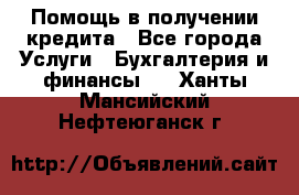 Помощь в получении кредита - Все города Услуги » Бухгалтерия и финансы   . Ханты-Мансийский,Нефтеюганск г.